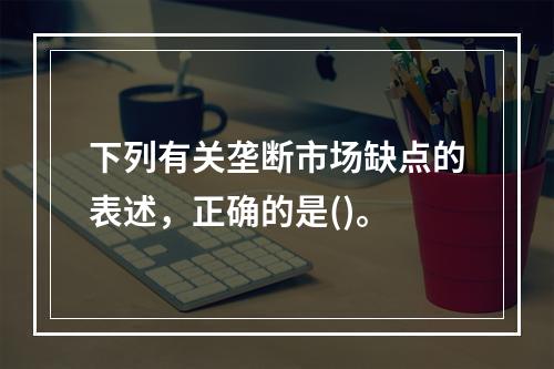 下列有关垄断市场缺点的表述，正确的是()。