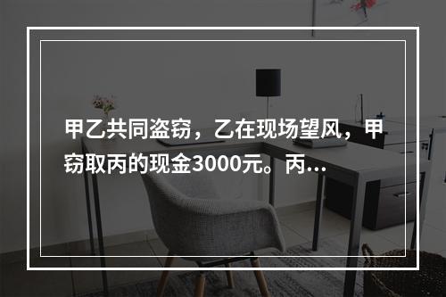 甲乙共同盗窃，乙在现场望风，甲窃取丙的现金3000元。丙发现