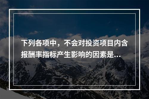 下列各项中，不会对投资项目内含报酬率指标产生影响的因素是()