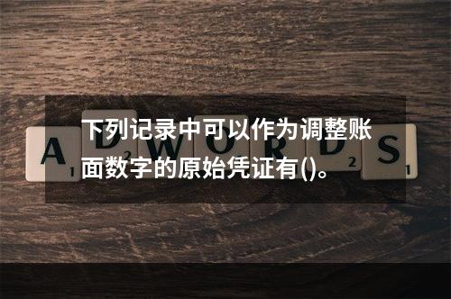 下列记录中可以作为调整账面数字的原始凭证有()。