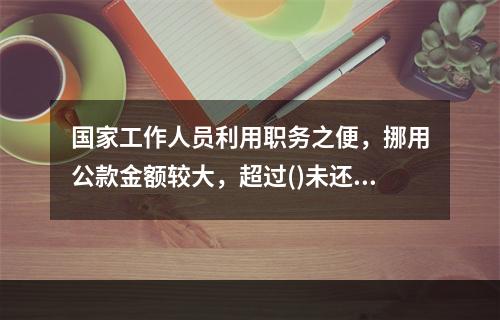 国家工作人员利用职务之便，挪用公款金额较大，超过()未还的行