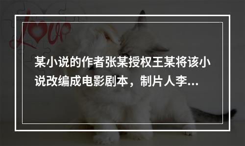 某小说的作者张某授权王某将该小说改编成电影剧本，制片人李某委