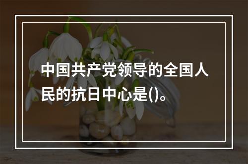 中国共产党领导的全国人民的抗日中心是()。