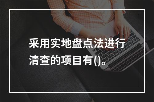 采用实地盘点法进行清查的项目有()。