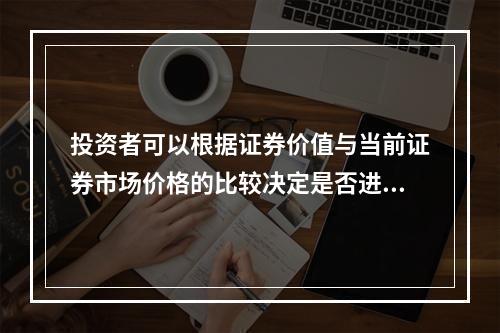 投资者可以根据证券价值与当前证券市场价格的比较决定是否进行证