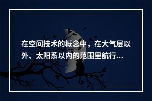 在空间技术的概念中，在大气层以外、太阳系以内的范围里航行的是