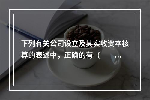 下列有关公司设立及其实收资本核算的表述中，正确的有（  ）。