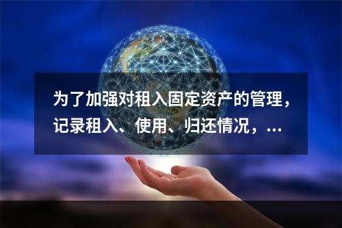 为了加强对租入固定资产的管理，记录租入、使用、归还情况，企业