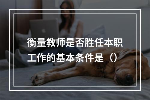 衡量教师是否胜任本职工作的基本条件是（）