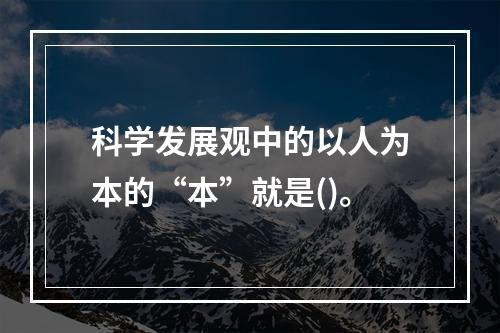 科学发展观中的以人为本的“本”就是()。