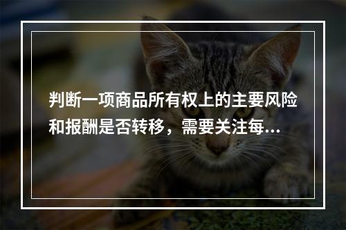 判断一项商品所有权上的主要风险和报酬是否转移，需要关注每项交