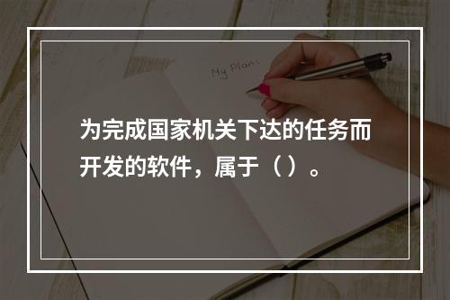 为完成国家机关下达的任务而开发的软件，属于（ ）。