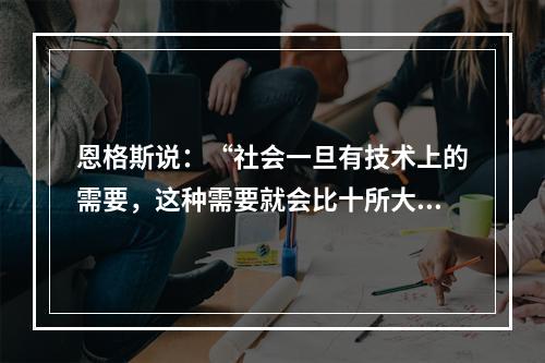 恩格斯说：“社会一旦有技术上的需要，这种需要就会比十所大学更