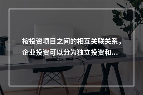 按投资项目之间的相互关联关系，企业投资可以分为独立投资和互斥