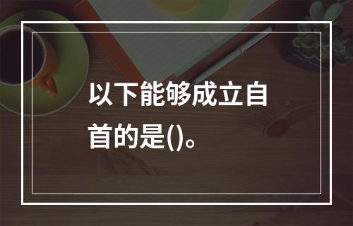 以下能够成立自首的是()。