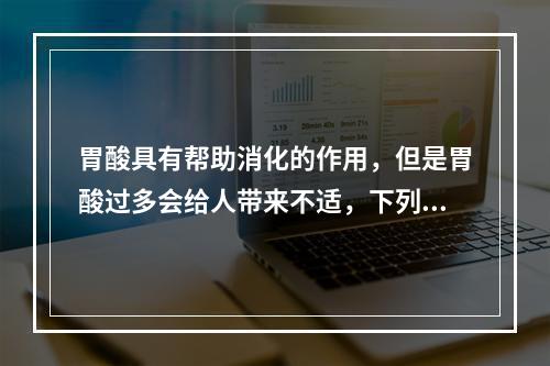 胃酸具有帮助消化的作用，但是胃酸过多会给人带来不适，下列选项