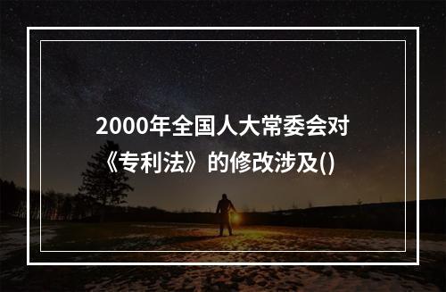 2000年全国人大常委会对《专利法》的修改涉及()