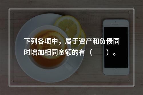 下列各项中，属于资产和负债同时增加相同金额的有（　　）。