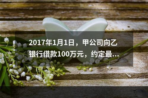 2017年1月1日，甲公司向乙银行借款100万元，约定最迟应