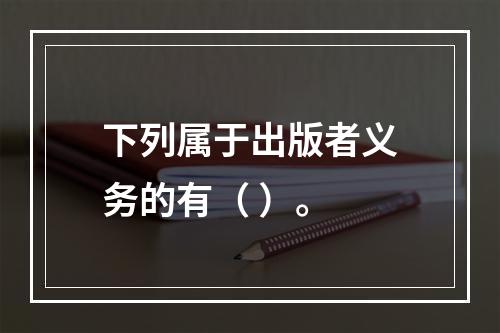 下列属于出版者义务的有（ ）。