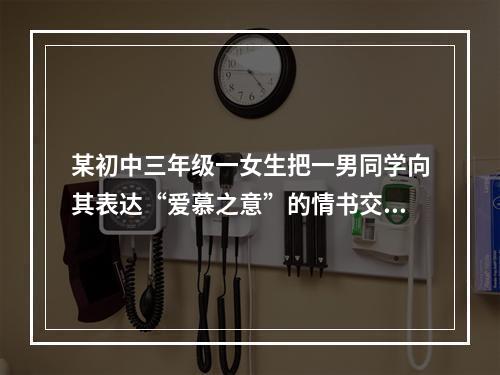 某初中三年级一女生把一男同学向其表达“爱慕之意”的情书交给了