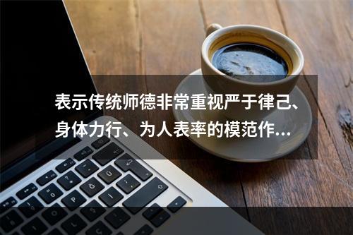 表示传统师德非常重视严于律己、身体力行、为人表率的模范作用的