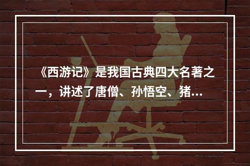 《西游记》是我国古典四大名著之一，讲述了唐僧、孙悟空、猪八戒