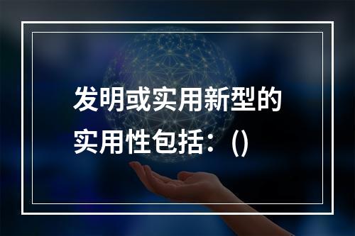 发明或实用新型的实用性包括：()