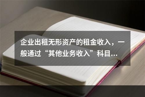 企业出租无形资产的租金收入，一般通过“其他业务收入”科目核算