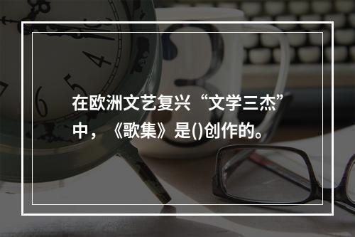 在欧洲文艺复兴“文学三杰”中，《歌集》是()创作的。