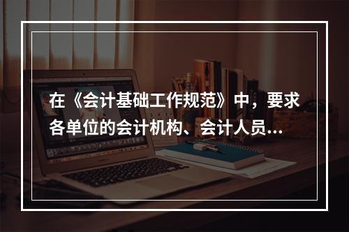 在《会计基础工作规范》中，要求各单位的会计机构、会计人员对本