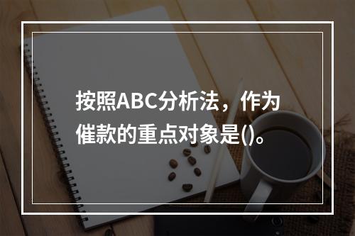 按照ABC分析法，作为催款的重点对象是()。