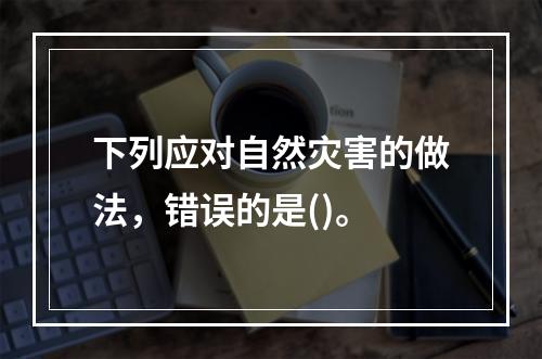 下列应对自然灾害的做法，错误的是()。