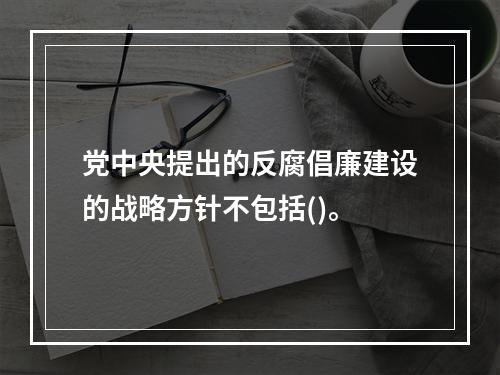 党中央提出的反腐倡廉建设的战略方针不包括()。