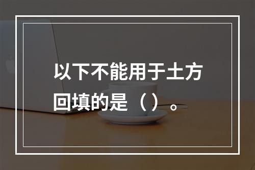 以下不能用于土方回填的是（ ）。