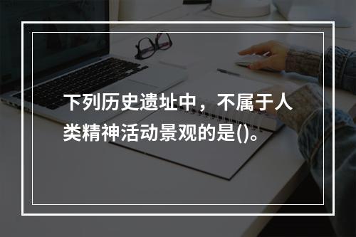 下列历史遗址中，不属于人类精神活动景观的是()。