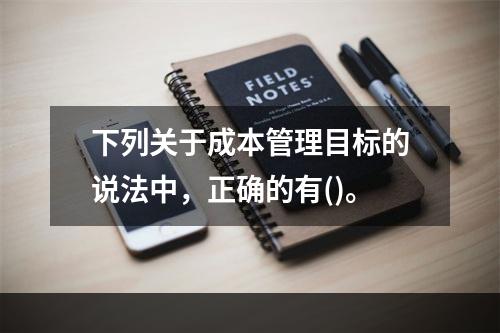 下列关于成本管理目标的说法中，正确的有()。