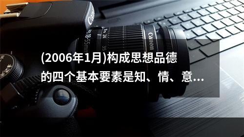 (2006年1月)构成思想品德的四个基本要素是知、情、意和（