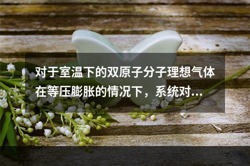 对于室温下的双原子分子理想气体在等压膨胀的情况下，系统对外所