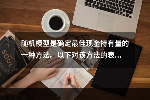 随机模型是确定最佳现金持有量的一种方法。以下对该方法的表述中