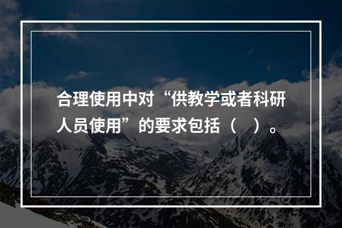 合理使用中对“供教学或者科研人员使用”的要求包括（　）。