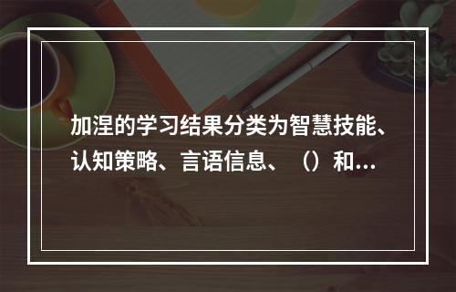 加涅的学习结果分类为智慧技能、认知策略、言语信息、（）和态度