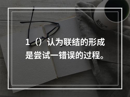 1（）认为联结的形成是尝试一错误的过程。