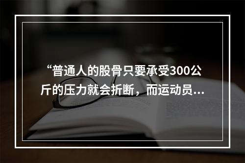 “普通人的股骨只要承受300公斤的压力就会折断，而运动员则可