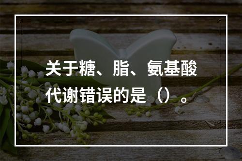 关于糖、脂、氨基酸代谢错误的是（）。