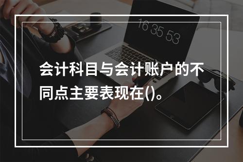 会计科目与会计账户的不同点主要表现在()。