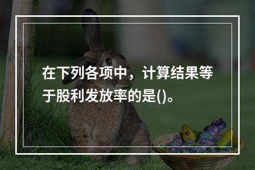 在下列各项中，计算结果等于股利发放率的是()。