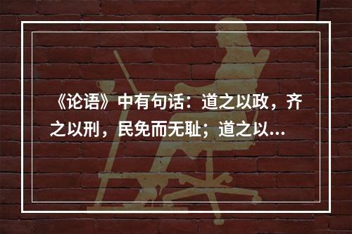 《论语》中有句话：道之以政，齐之以刑，民免而无耻；道之以德，