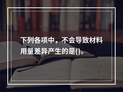 下列各项中，不会导致材料用量差异产生的是()。