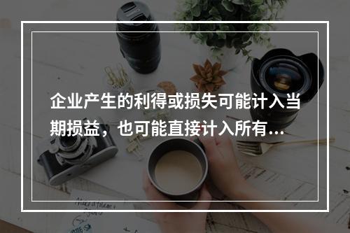 企业产生的利得或损失可能计入当期损益，也可能直接计入所有者权